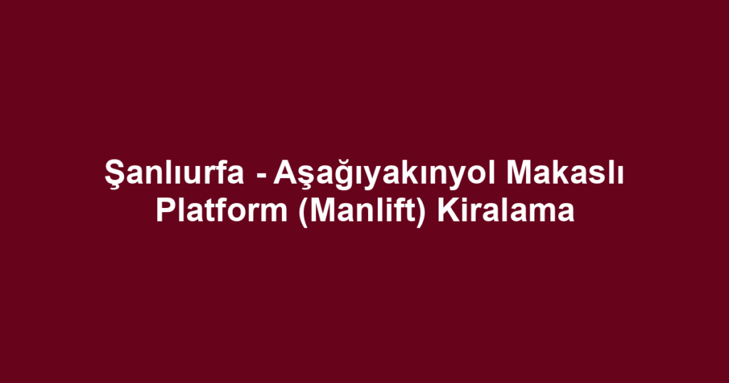 Şanlıurfa - Aşağıyakınyol Makaslı Platform (Manlift) Kiralama