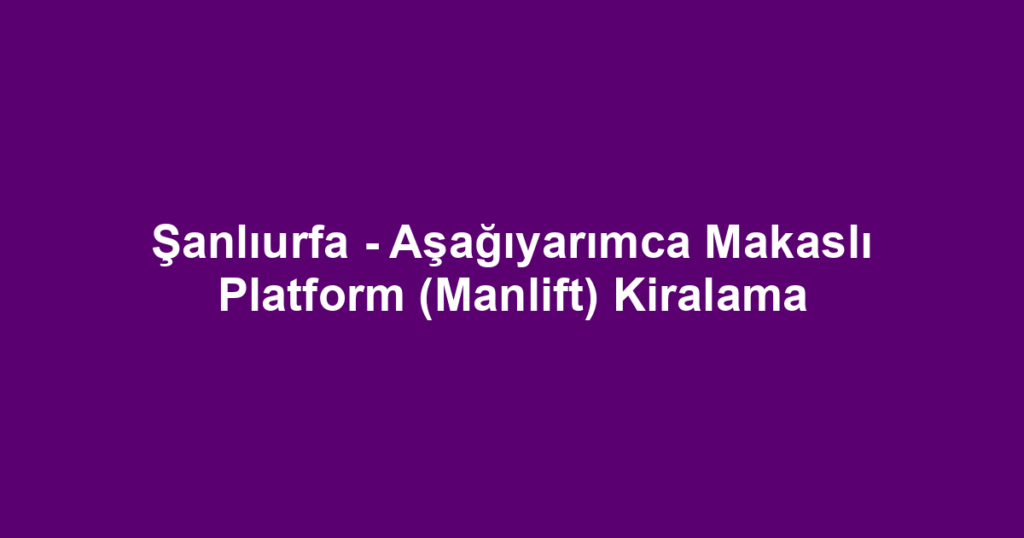 Şanlıurfa - Aşağıyarımca Makaslı Platform (Manlift) Kiralama