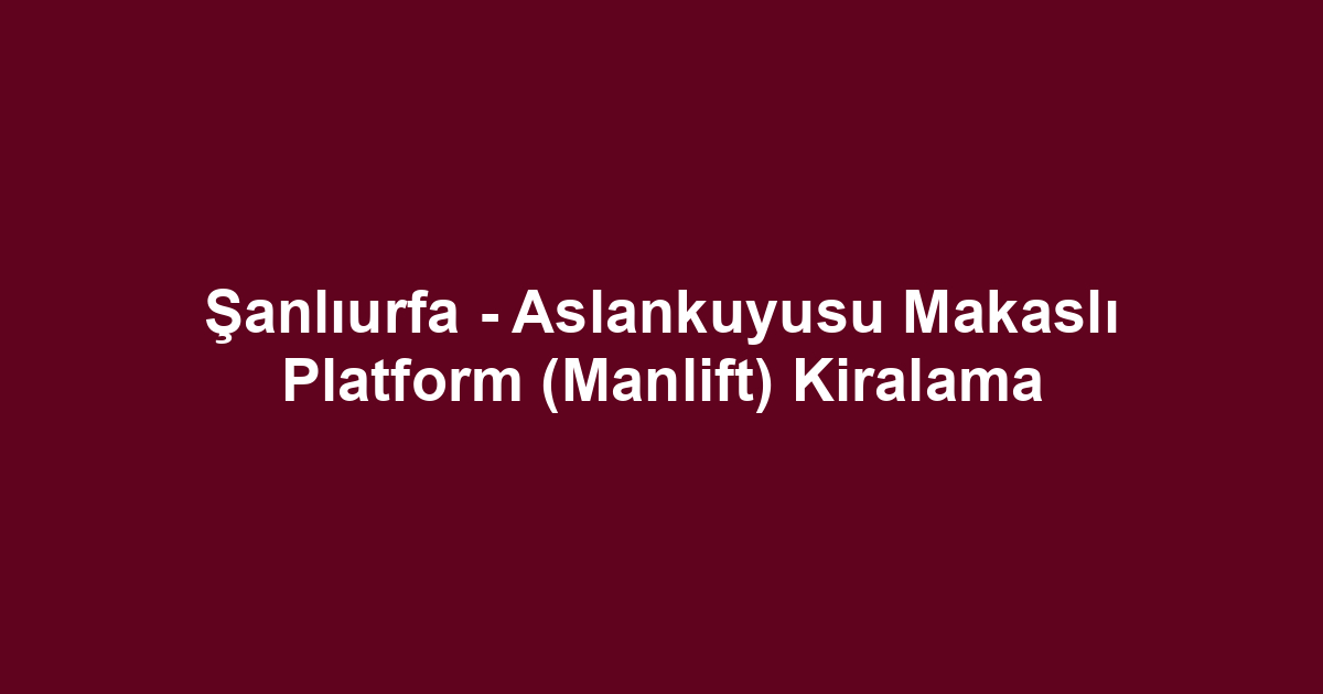 Şanlıurfa - Aslankuyusu Makaslı Platform (Manlift) Kiralama