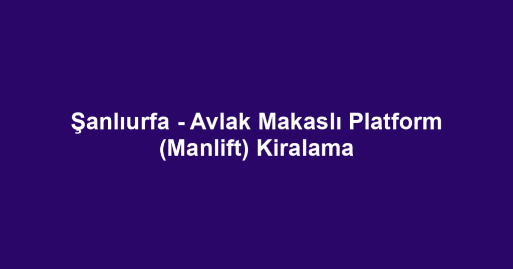 Şanlıurfa - Avlak Makaslı Platform (Manlift) Kiralama