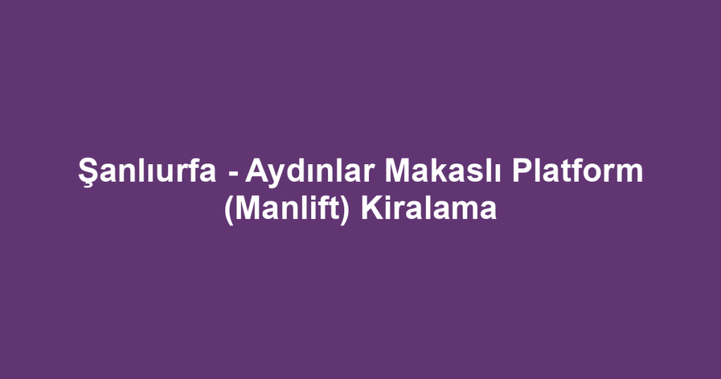 Şanlıurfa - Aydınlar Makaslı Platform (Manlift) Kiralama