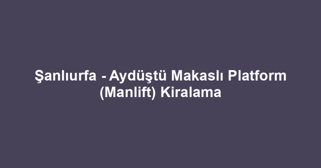 Şanlıurfa - Aydüştü Makaslı Platform (Manlift) Kiralama