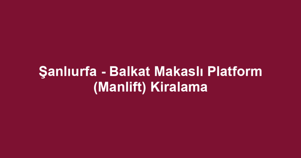 Şanlıurfa - Balkat Makaslı Platform (Manlift) Kiralama