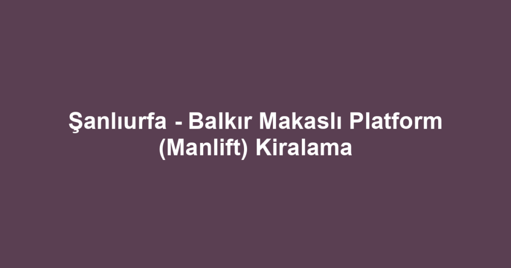 Şanlıurfa - Balkır Makaslı Platform (Manlift) Kiralama