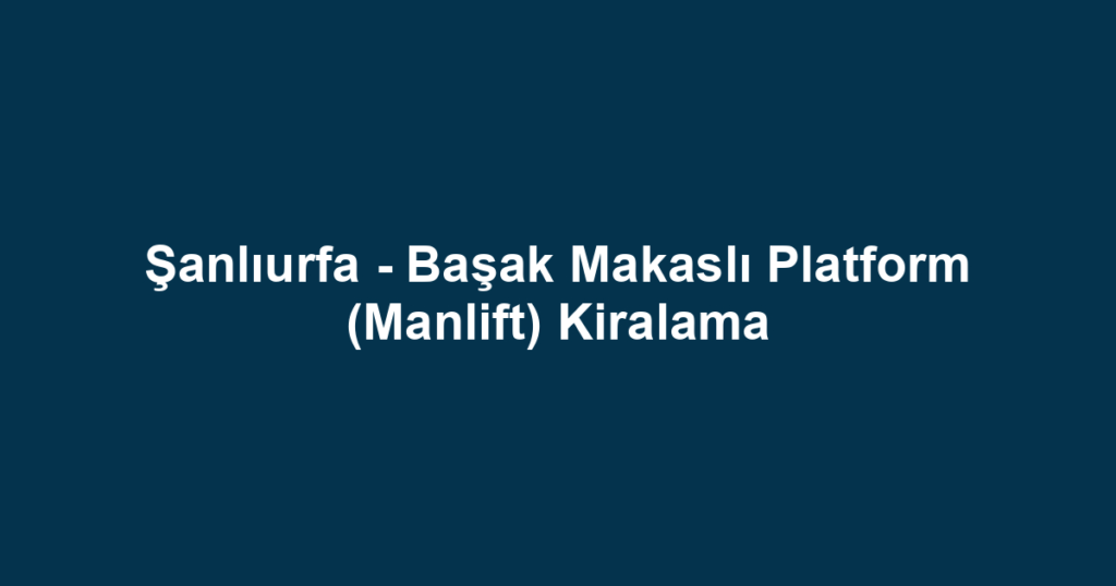 Şanlıurfa - Başak Makaslı Platform (Manlift) Kiralama