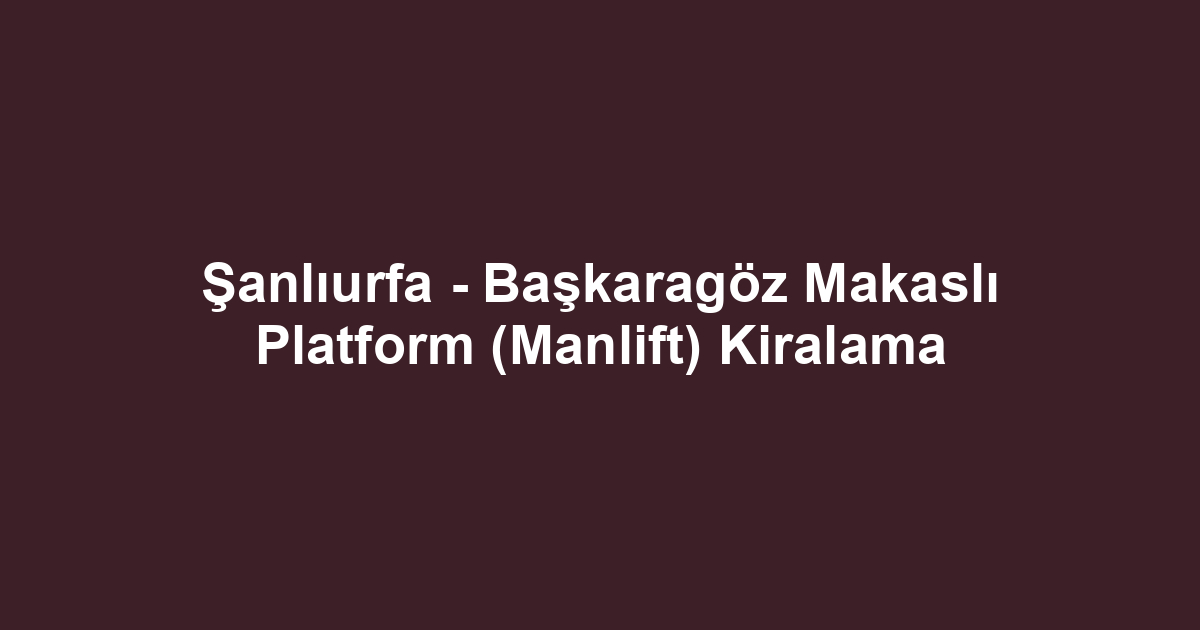 Şanlıurfa - Başkaragöz Makaslı Platform (Manlift) Kiralama