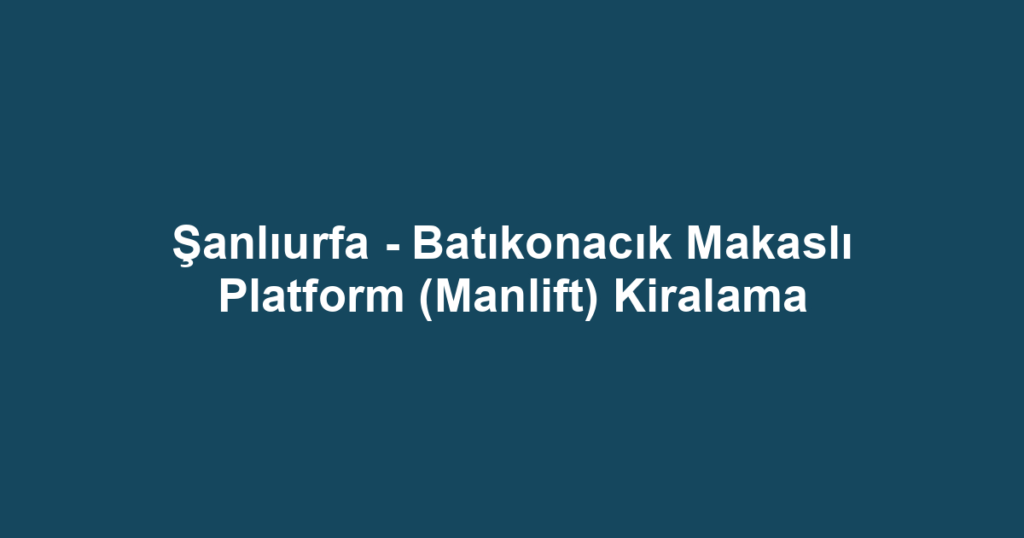 Şanlıurfa - Batıkonacık Makaslı Platform (Manlift) Kiralama