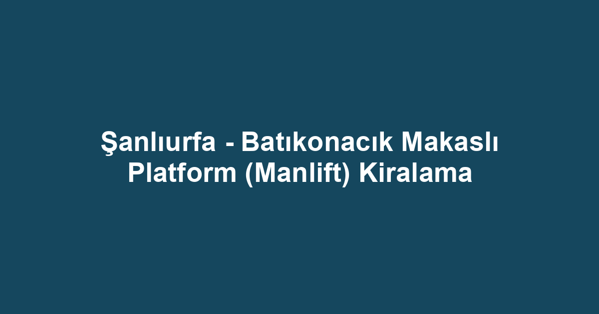 Şanlıurfa - Batıkonacık Makaslı Platform (Manlift) Kiralama