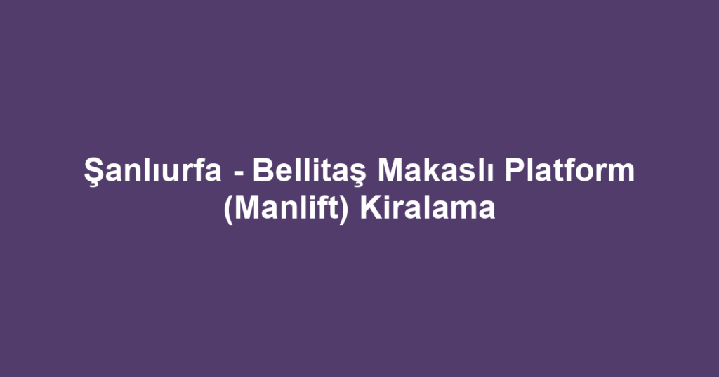 Şanlıurfa - Bellitaş Makaslı Platform (Manlift) Kiralama