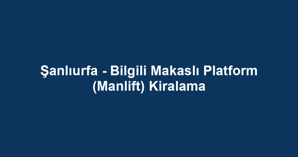 Şanlıurfa - Bilgili Makaslı Platform (Manlift) Kiralama