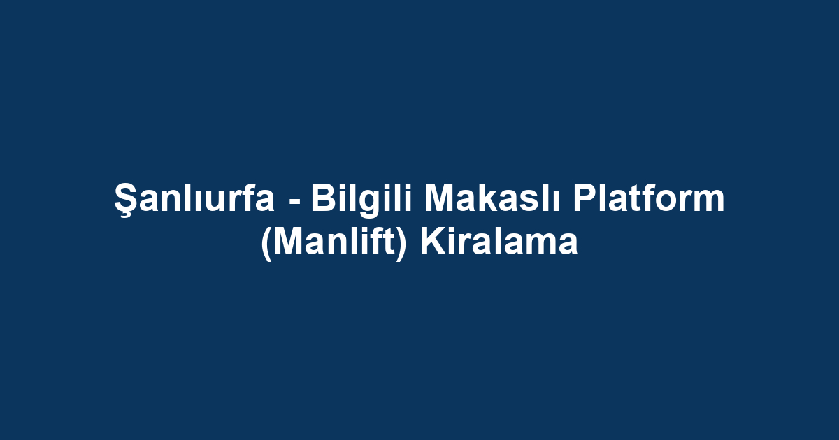 Şanlıurfa - Bilgili Makaslı Platform (Manlift) Kiralama