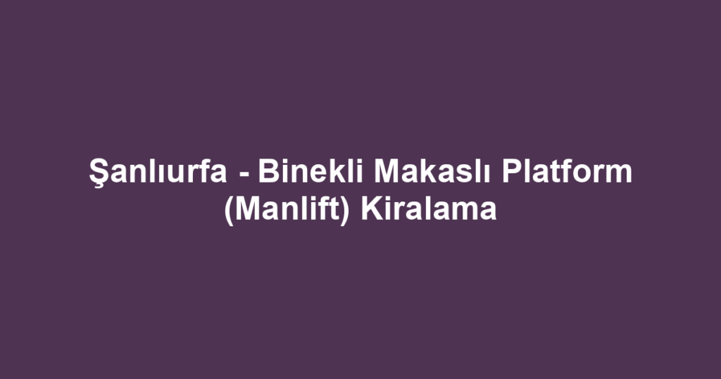 Şanlıurfa - Binekli Makaslı Platform (Manlift) Kiralama