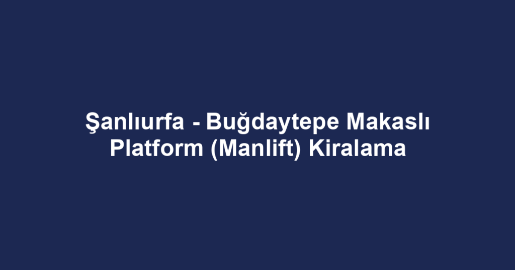 Şanlıurfa - Buğdaytepe Makaslı Platform (Manlift) Kiralama