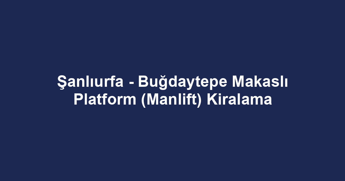 Şanlıurfa - Buğdaytepe Makaslı Platform (Manlift) Kiralama