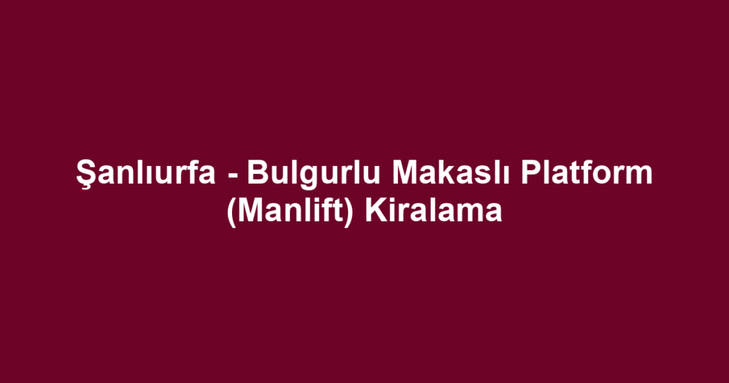 Şanlıurfa - Bulgurlu Makaslı Platform (Manlift) Kiralama