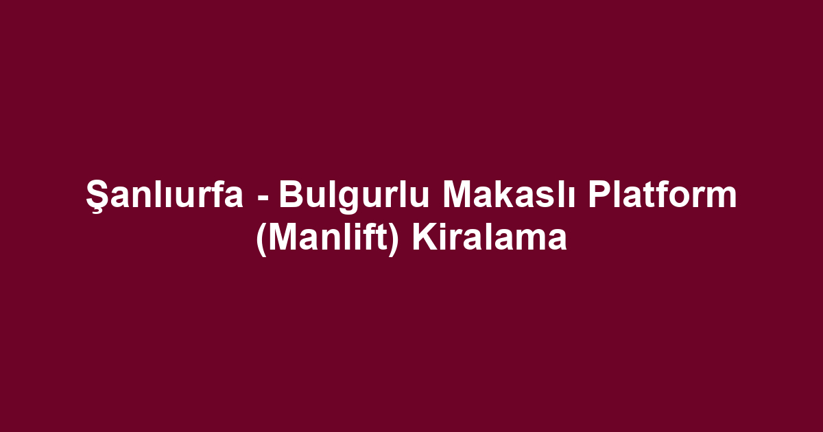 Şanlıurfa - Bulgurlu Makaslı Platform (Manlift) Kiralama