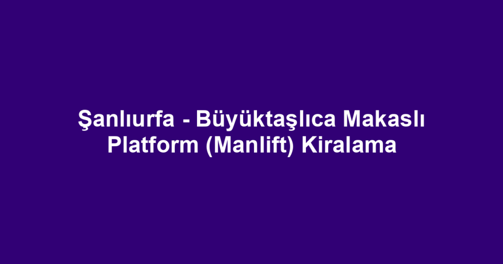Şanlıurfa - Büyüktaşlıca Makaslı Platform (Manlift) Kiralama