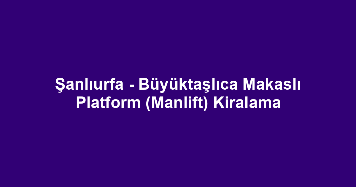 Şanlıurfa - Büyüktaşlıca Makaslı Platform (Manlift) Kiralama