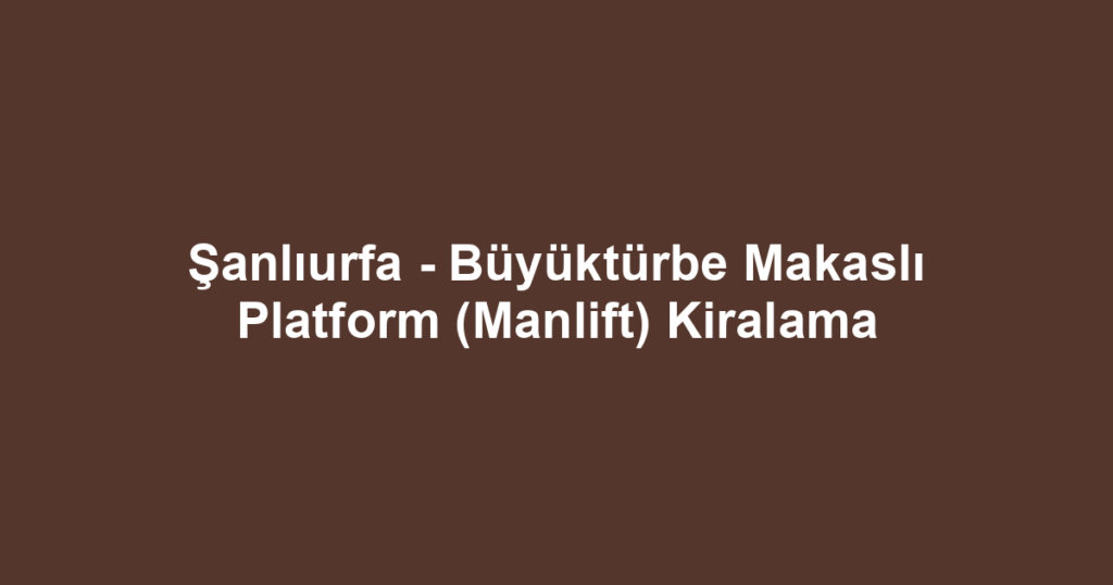 Şanlıurfa - Büyüktürbe Makaslı Platform (Manlift) Kiralama