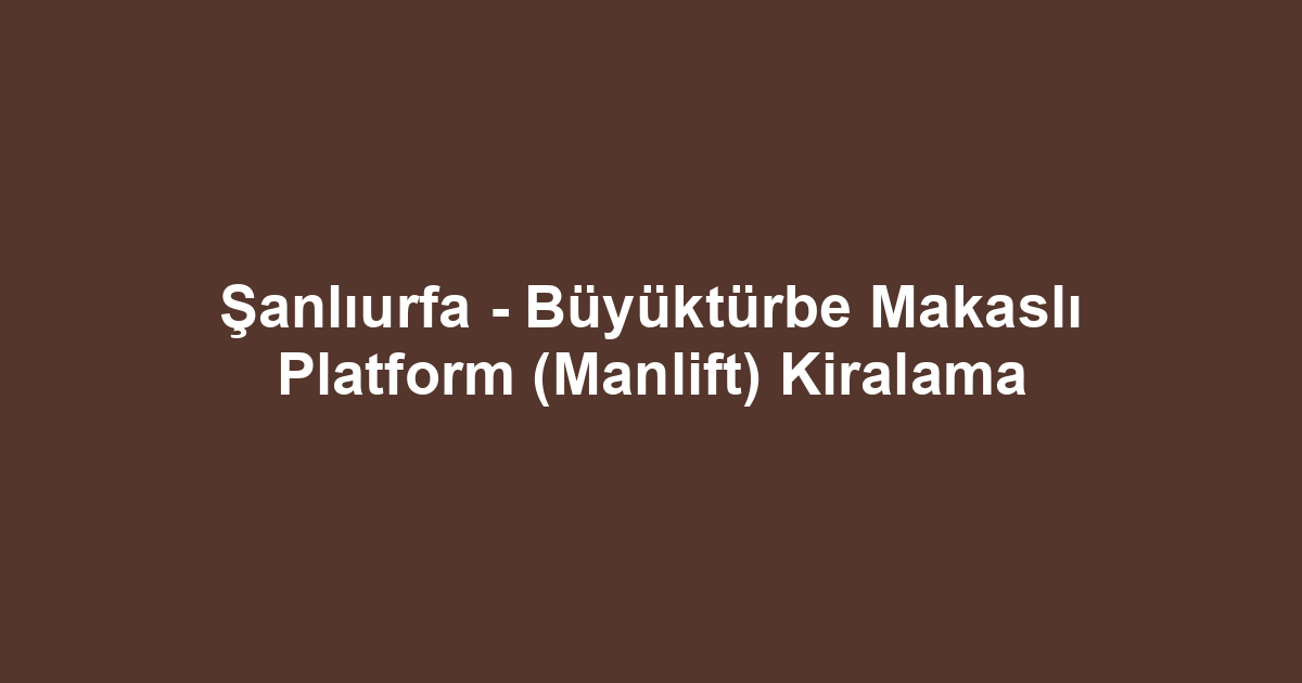 Şanlıurfa - Büyüktürbe Makaslı Platform (Manlift) Kiralama