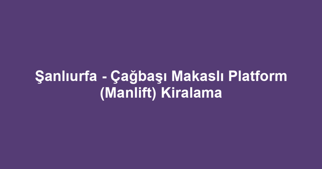 Şanlıurfa - Çağbaşı Makaslı Platform (Manlift) Kiralama