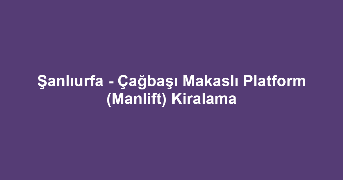 Şanlıurfa - Çağbaşı Makaslı Platform (Manlift) Kiralama