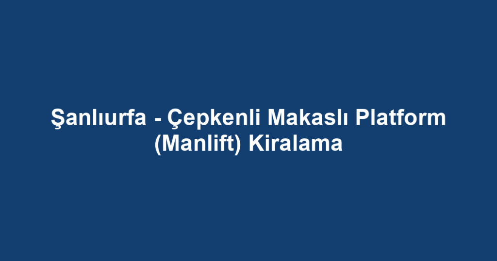 Şanlıurfa - Çepkenli Makaslı Platform (Manlift) Kiralama
