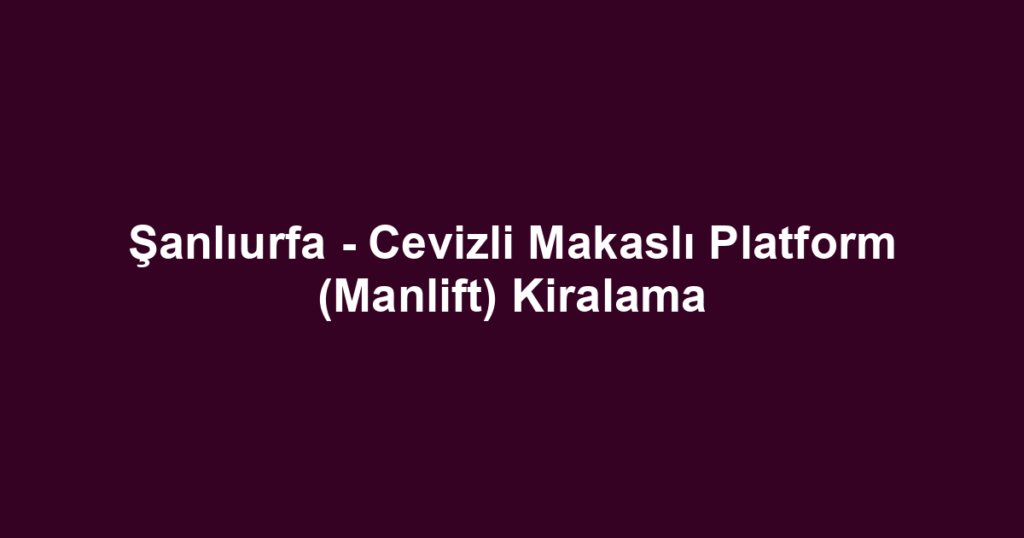 Şanlıurfa - Cevizli Makaslı Platform (Manlift) Kiralama