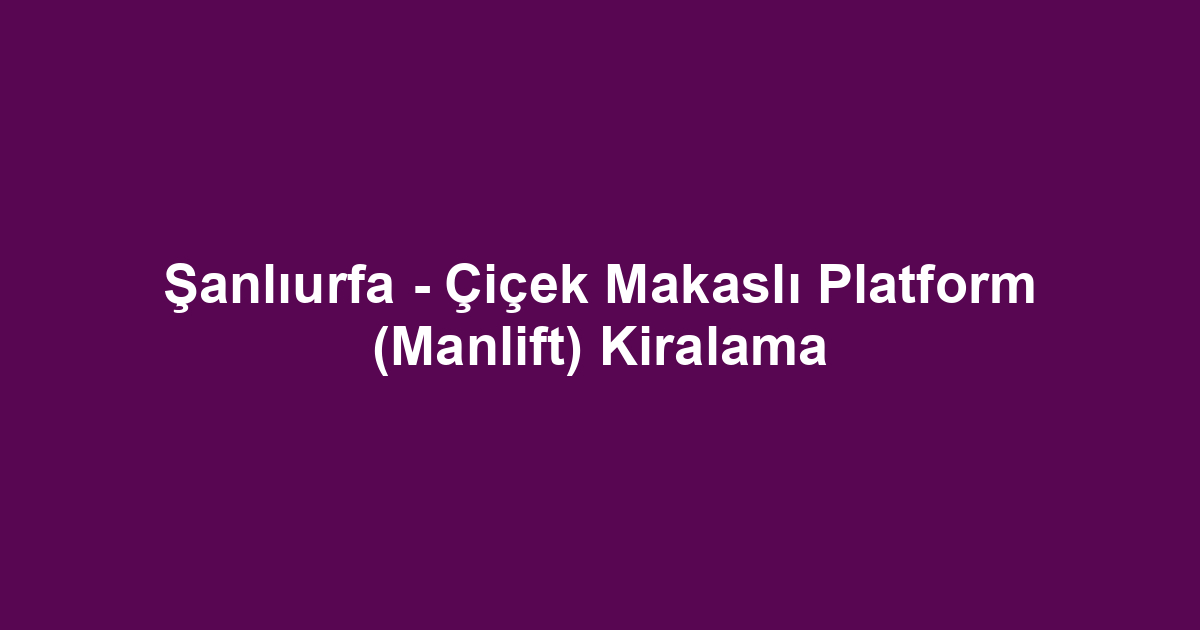 Şanlıurfa - Çiçek Makaslı Platform (Manlift) Kiralama