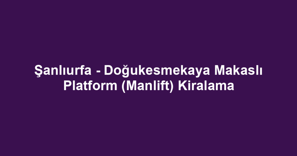 Şanlıurfa - Doğukesmekaya Makaslı Platform (Manlift) Kiralama