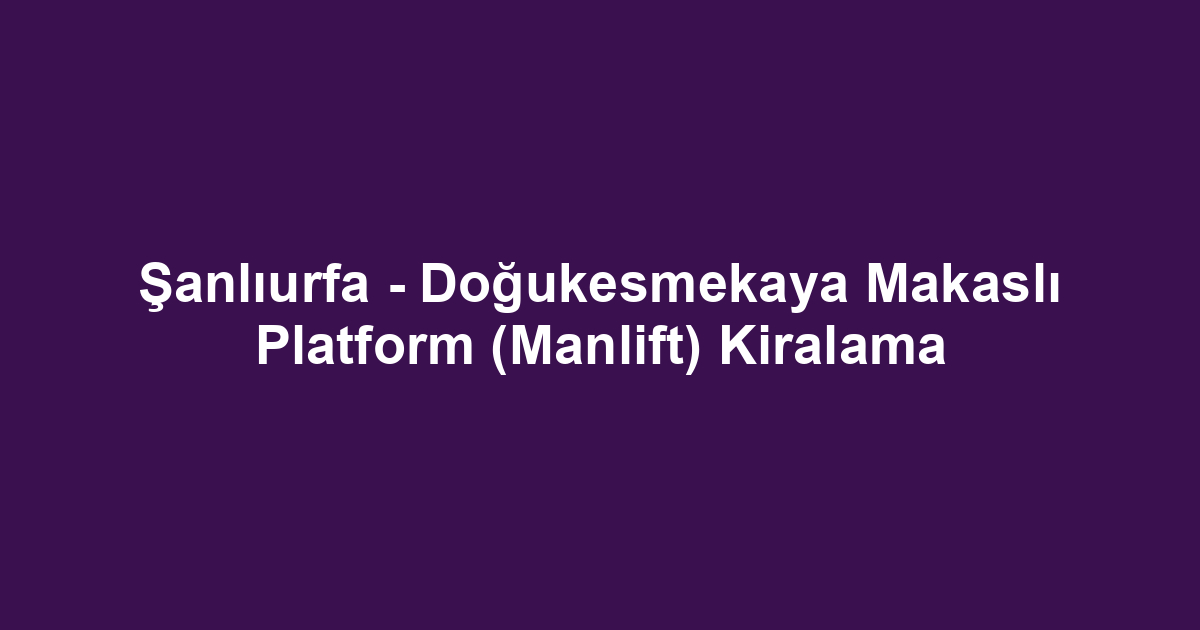Şanlıurfa - Doğukesmekaya Makaslı Platform (Manlift) Kiralama