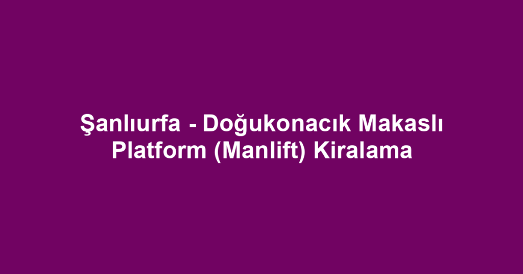 Şanlıurfa - Doğukonacık Makaslı Platform (Manlift) Kiralama