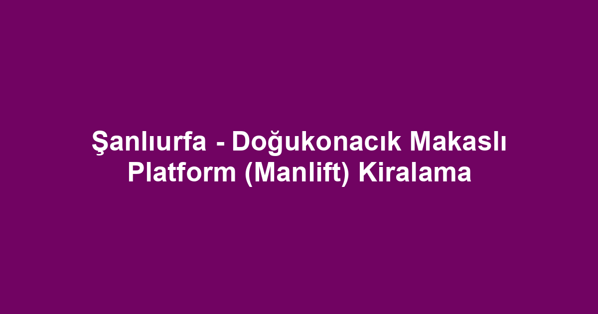 Şanlıurfa - Doğukonacık Makaslı Platform (Manlift) Kiralama