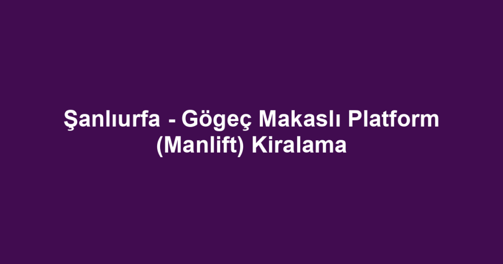 Şanlıurfa - Gögeç Makaslı Platform (Manlift) Kiralama