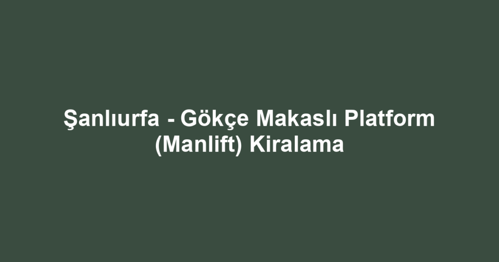 Şanlıurfa - Gökçe Makaslı Platform (Manlift) Kiralama