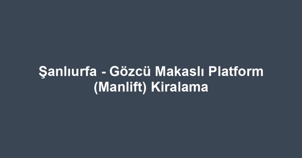 Şanlıurfa - Gözcü Makaslı Platform (Manlift) Kiralama
