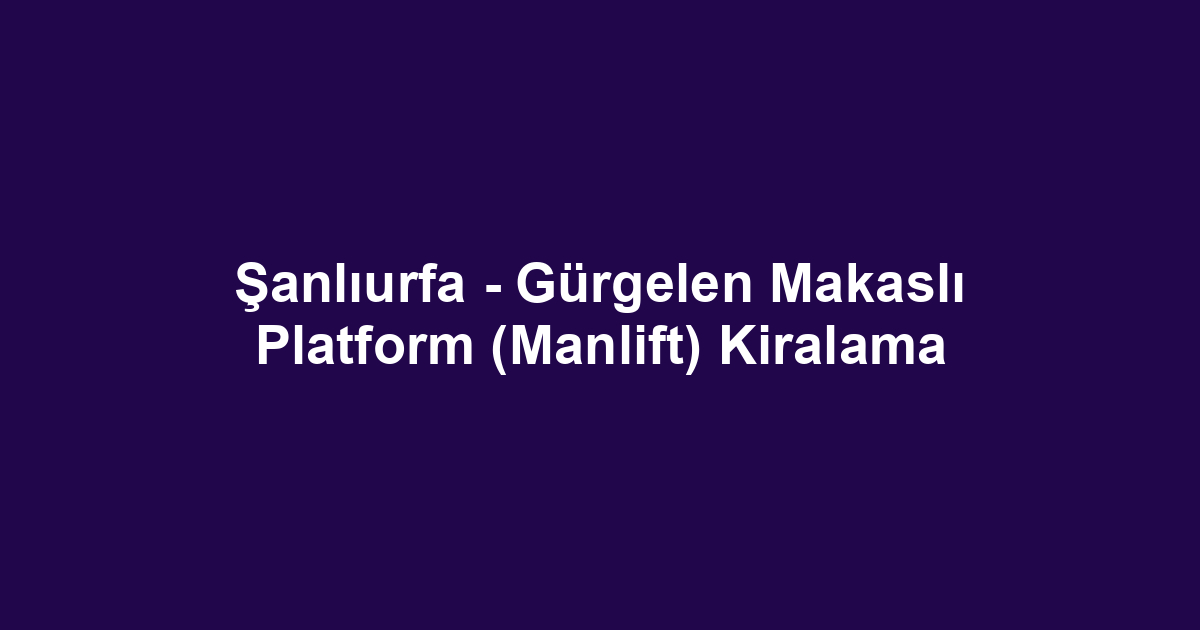 Şanlıurfa - Gürgelen Makaslı Platform (Manlift) Kiralama