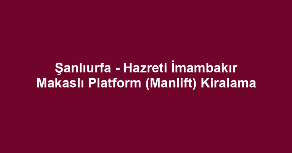 Şanlıurfa - Hazreti İmambakır Makaslı Platform (Manlift) Kiralama
