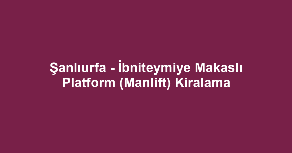 Şanlıurfa - İbniteymiye Makaslı Platform (Manlift) Kiralama