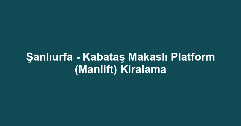 Şanlıurfa - Kabataş Makaslı Platform (Manlift) Kiralama