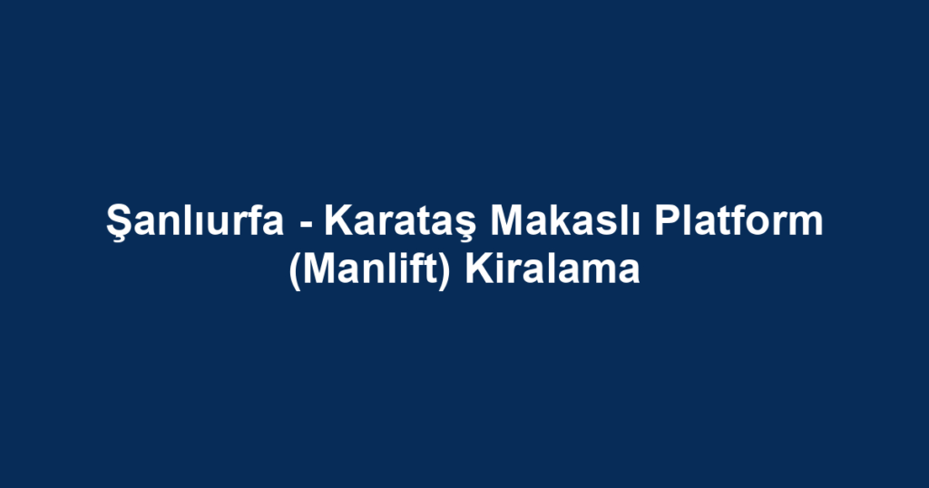 Şanlıurfa - Karataş Makaslı Platform (Manlift) Kiralama