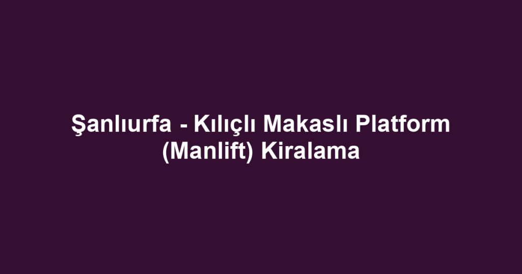 Şanlıurfa - Kılıçlı Makaslı Platform (Manlift) Kiralama