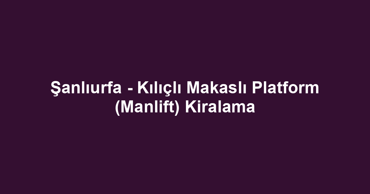 Şanlıurfa - Kılıçlı Makaslı Platform (Manlift) Kiralama