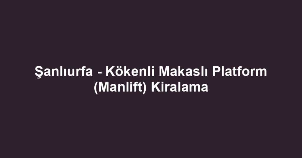 Şanlıurfa - Kökenli Makaslı Platform (Manlift) Kiralama