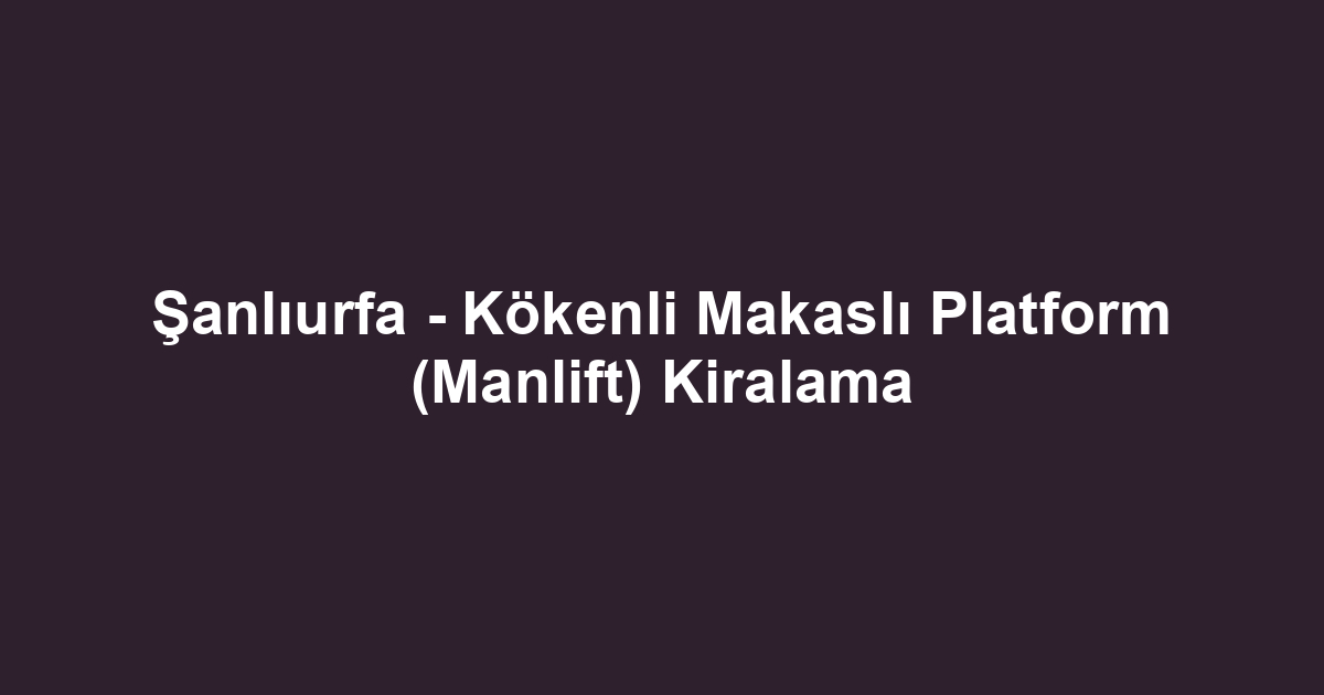 Şanlıurfa - Kökenli Makaslı Platform (Manlift) Kiralama