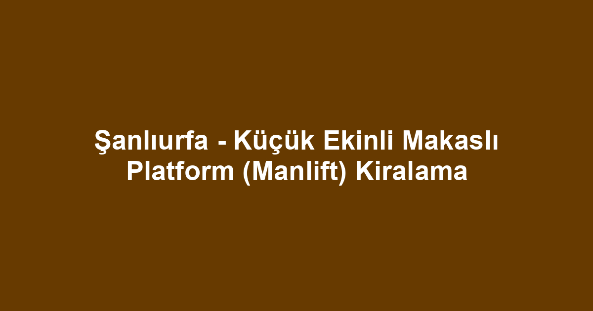 Şanlıurfa - Küçük Ekinli Makaslı Platform (Manlift) Kiralama