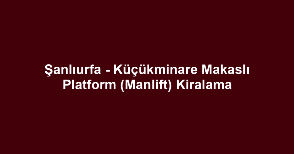 Şanlıurfa - Küçükminare Makaslı Platform (Manlift) Kiralama