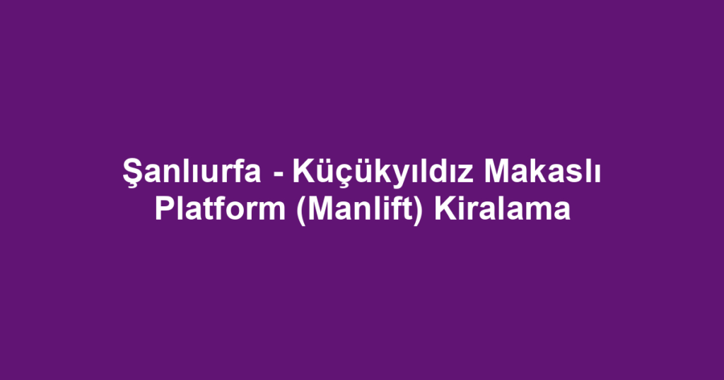 Şanlıurfa - Küçükyıldız Makaslı Platform (Manlift) Kiralama