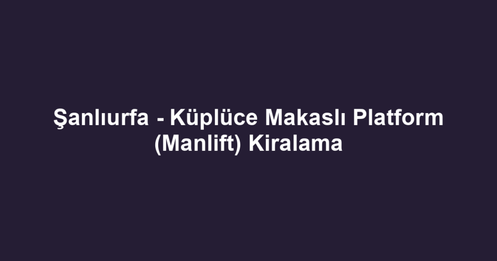 Şanlıurfa - Küplüce Makaslı Platform (Manlift) Kiralama