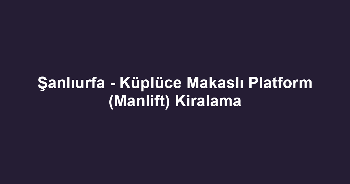 Şanlıurfa - Küplüce Makaslı Platform (Manlift) Kiralama
